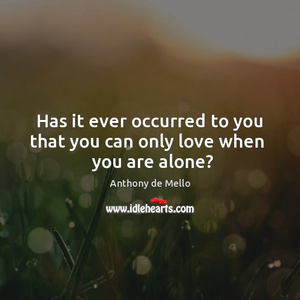 Has it ever occurred to you that you can only love when   you are alone? Image