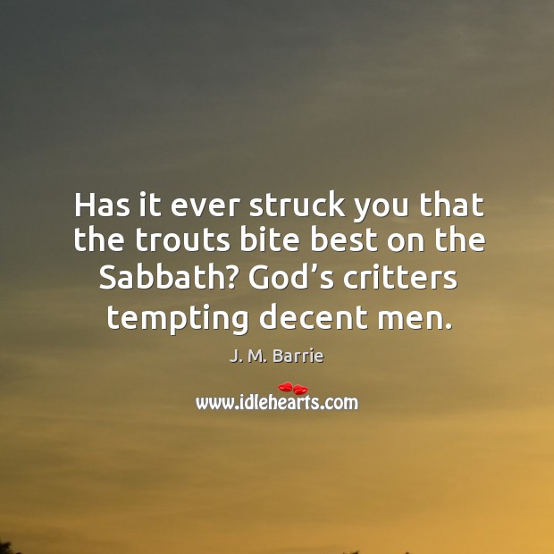 Has it ever struck you that the trouts bite best on the sabbath? God’s critters tempting decent men. Image