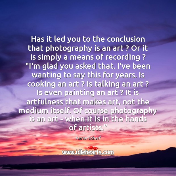 Has it led you to the conclusion that photography is an art ? Aaron Scharf Picture Quote