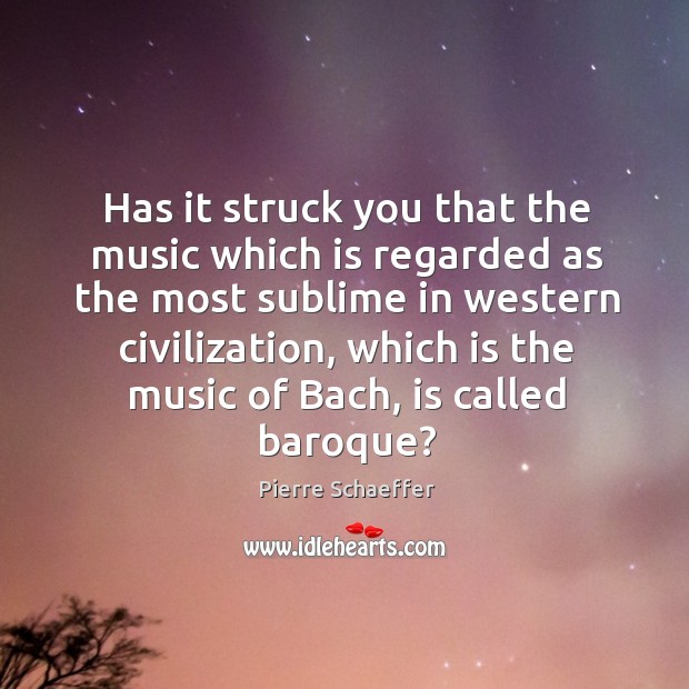 Has it struck you that the music which is regarded as the most sublime in western civilization Pierre Schaeffer Picture Quote