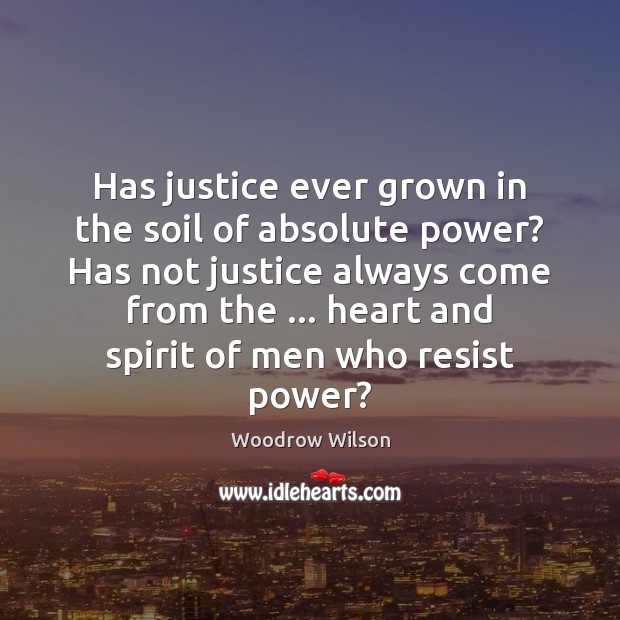 Has justice ever grown in the soil of absolute power? Has not Woodrow Wilson Picture Quote
