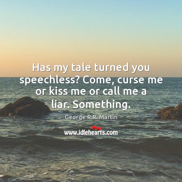 Has my tale turned you speechless? Come, curse me or kiss me or call me a liar. Something. George R.R. Martin Picture Quote