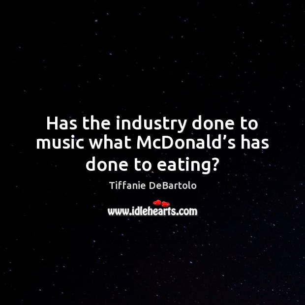 Has the industry done to music what McDonald’s has done to eating? Tiffanie DeBartolo Picture Quote
