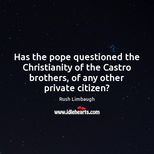 Has the pope questioned the Christianity of the Castro brothers, of any Rush Limbaugh Picture Quote