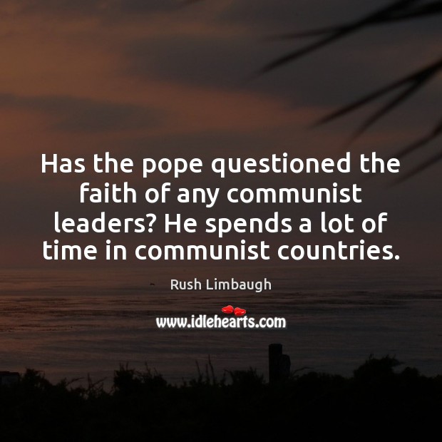 Has the pope questioned the faith of any communist leaders? He spends Rush Limbaugh Picture Quote