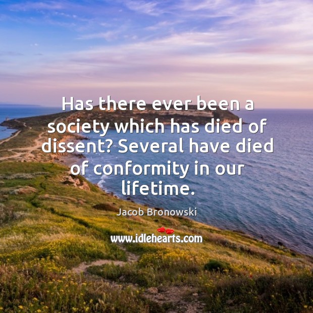 Has there ever been a society which has died of dissent? several have died of conformity in our lifetime. Jacob Bronowski Picture Quote