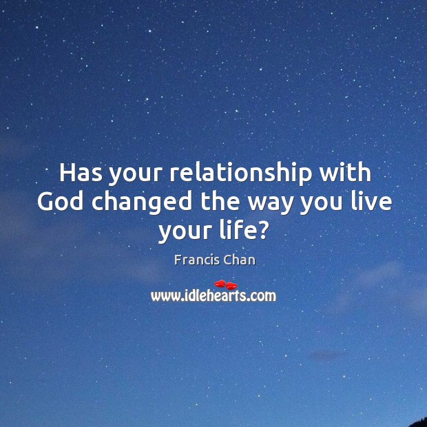 Has your relationship with God changed the way you live your life? Francis Chan Picture Quote