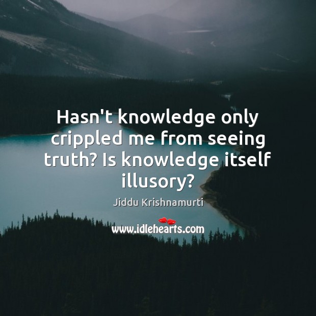 Hasn’t knowledge only crippled me from seeing truth? Is knowledge itself illusory? Jiddu Krishnamurti Picture Quote
