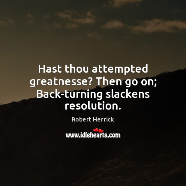 Hast thou attempted greatnesse? Then go on; Back-turning slackens resolution. Image