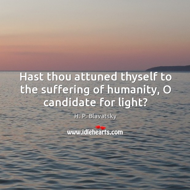 Hast thou attuned thyself to the suffering of humanity, O candidate for light? H. P. Blavatsky Picture Quote