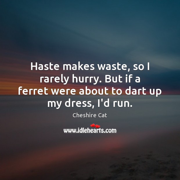Haste makes waste, so I rarely hurry. But if a ferret were Cheshire Cat Picture Quote