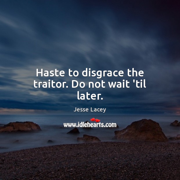 Haste to disgrace the traitor. Do not wait ’til later. Jesse Lacey Picture Quote