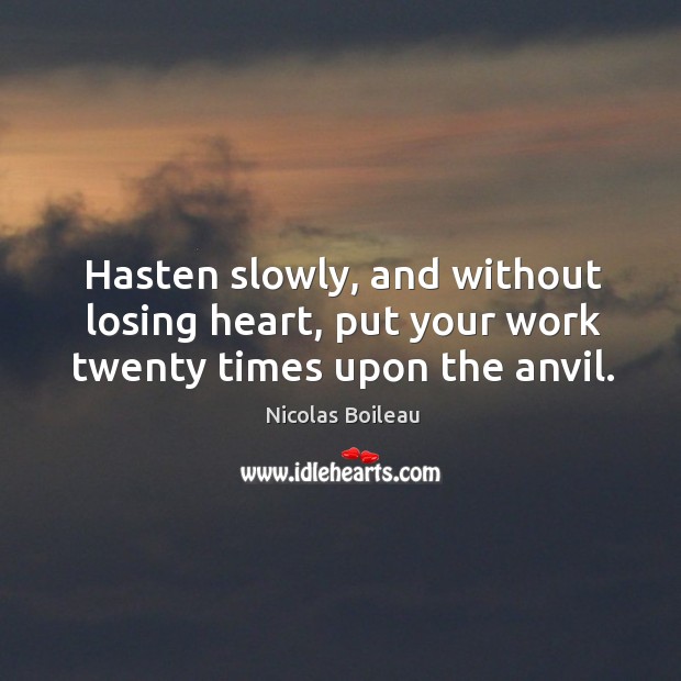 Hasten slowly, and without losing heart, put your work twenty times upon the anvil. Nicolas Boileau Picture Quote