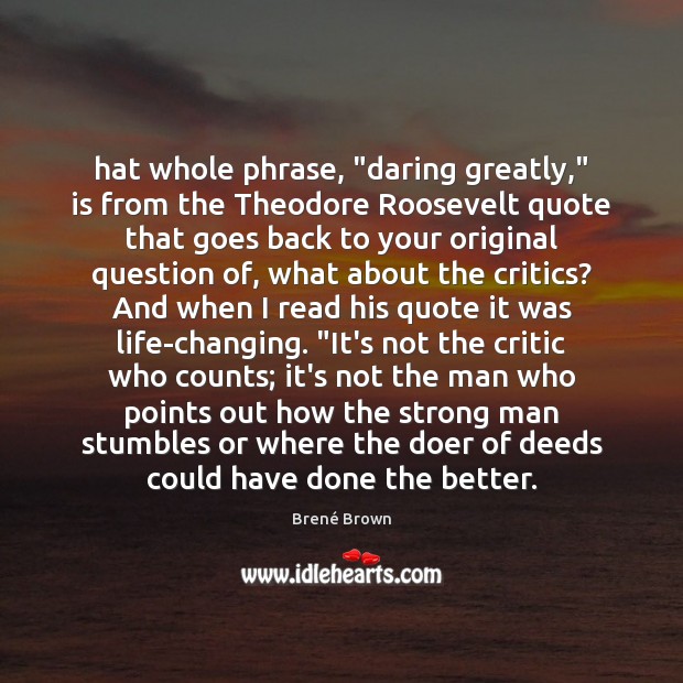 Hat whole phrase, “daring greatly,” is from the Theodore Roosevelt quote that Brené Brown Picture Quote