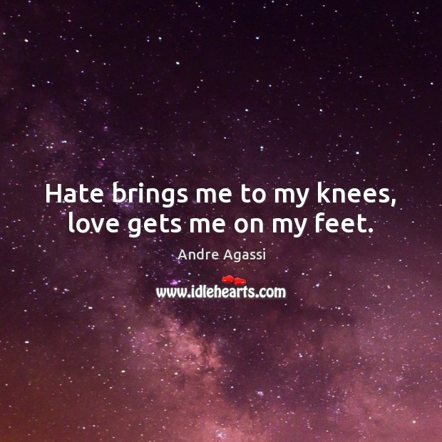 Hate brings me to my knees, love gets me on my feet. Andre Agassi Picture Quote