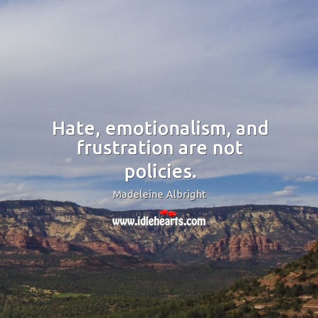 Hate, emotionalism, and frustration are not policies. Image