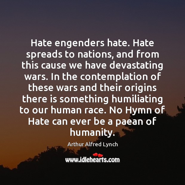 Hate engenders hate. Hate spreads to nations, and from this cause we Arthur Alfred Lynch Picture Quote