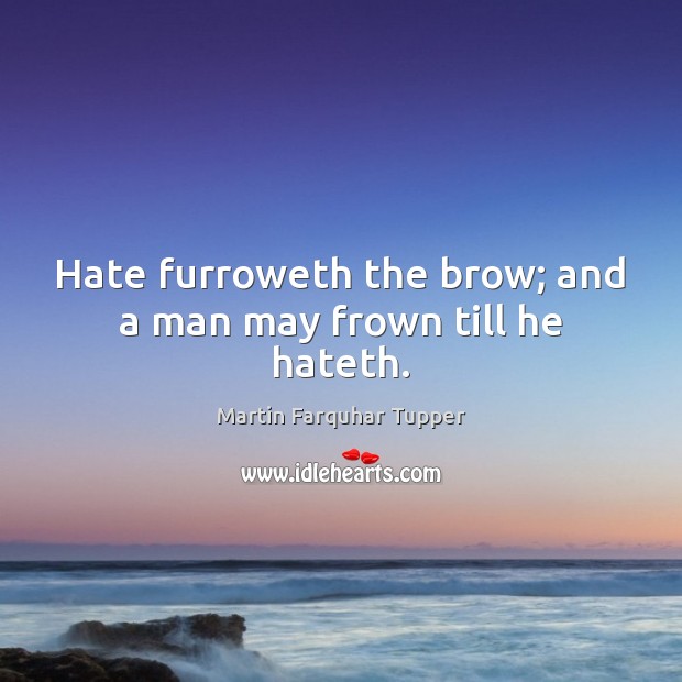 Hate furroweth the brow; and a man may frown till he hateth. Martin Farquhar Tupper Picture Quote