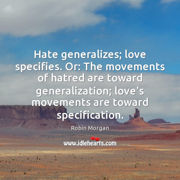 Hate generalizes; love specifies. Or: The movements of hatred are toward generalization; Robin Morgan Picture Quote