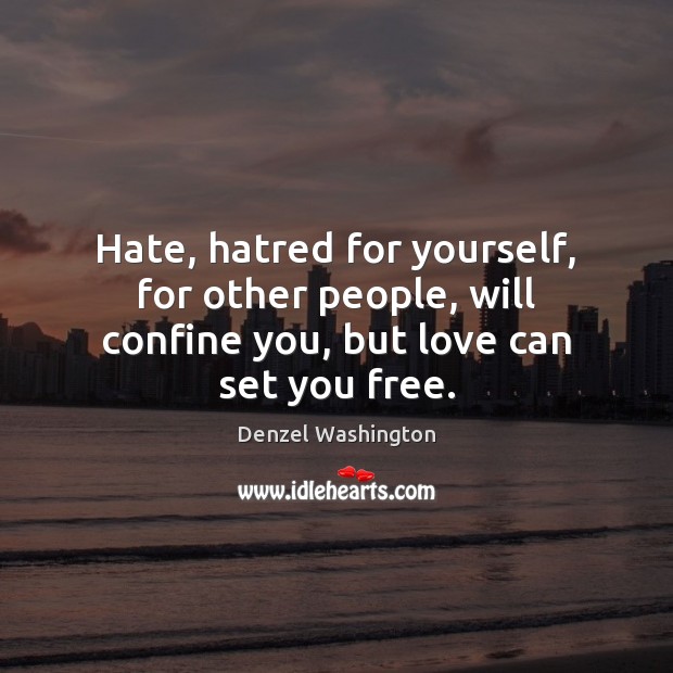 Hate, hatred for yourself, for other people, will confine you, but love can set you free. Image
