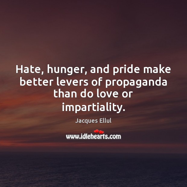 Hate, hunger, and pride make better levers of propaganda than do love or impartiality. Jacques Ellul Picture Quote