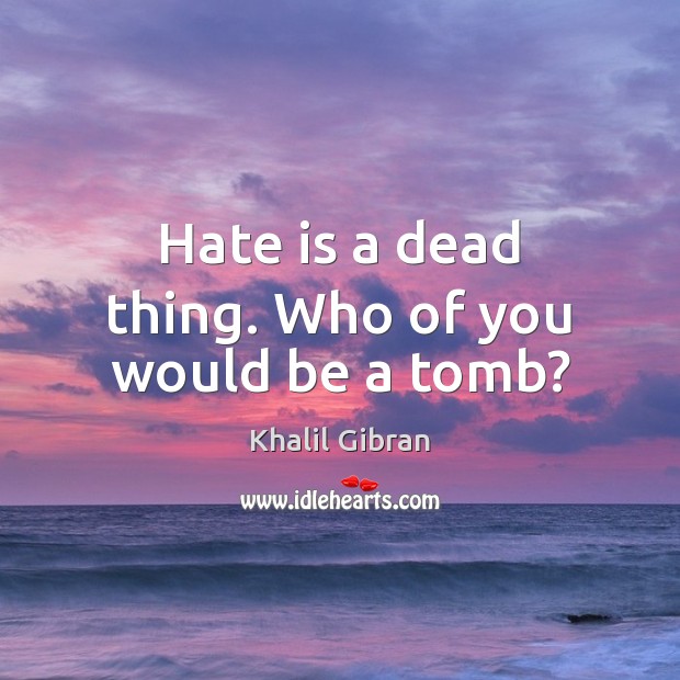 Hate is a dead thing. Who of you would be a tomb? Khalil Gibran Picture Quote