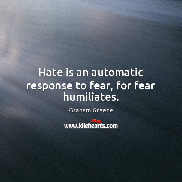Hate is an automatic response to fear, for fear humiliates. Graham Greene Picture Quote