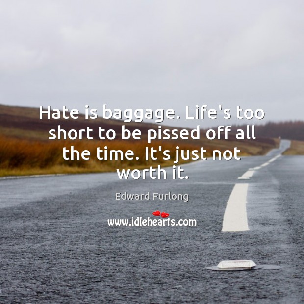Hate is baggage. Life’s too short to be pissed off all the time. It’s just not worth it. Edward Furlong Picture Quote