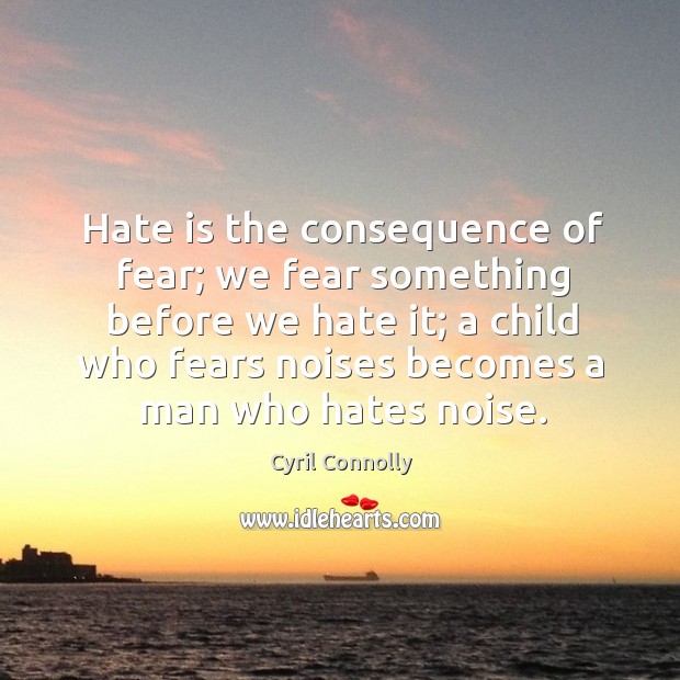 Hate is the consequence of fear; we fear something before we hate it; a child who Cyril Connolly Picture Quote