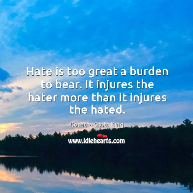 Hate is too great a burden to bear. It injures the hater more than it injures the hated. Coretta Scott King Picture Quote