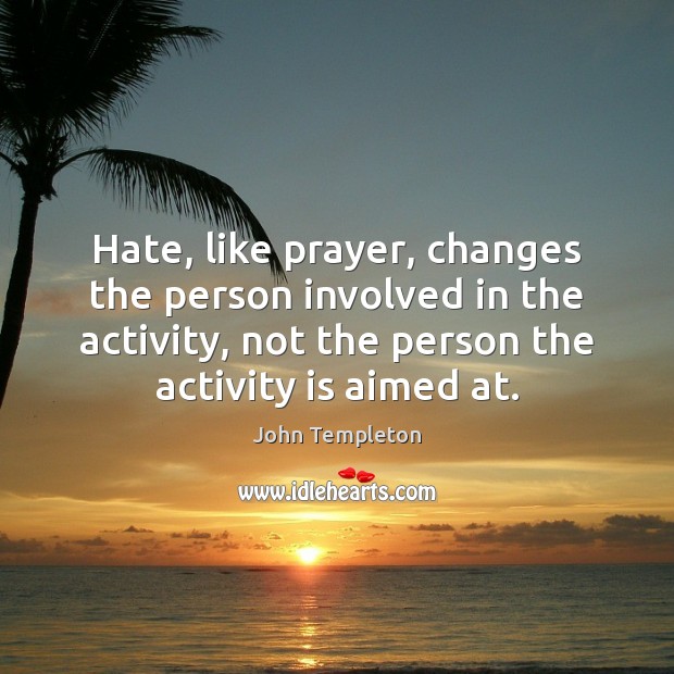 Hate, like prayer, changes the person involved in the activity, not the John Templeton Picture Quote