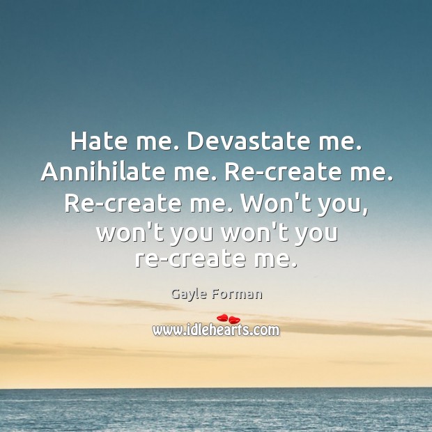 Hate me. Devastate me. Annihilate me. Re-create me. Re-create me. Won’t you, Gayle Forman Picture Quote