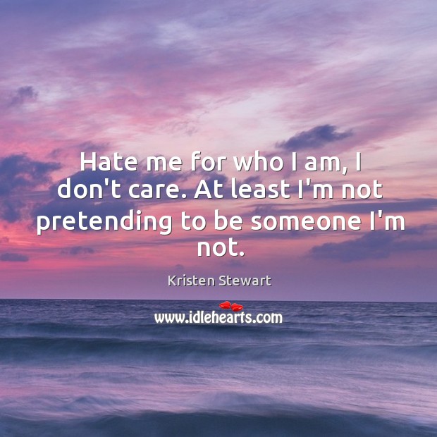 Hate me for who I am, I don’t care. At least I’m not pretending to be someone I’m not. Kristen Stewart Picture Quote