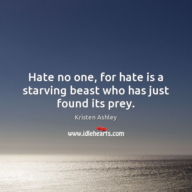 Hate no one, for hate is a starving beast who has just found its prey. Kristen Ashley Picture Quote