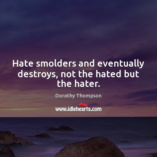 Hate smolders and eventually destroys, not the hated but the hater. Dorothy Thompson Picture Quote
