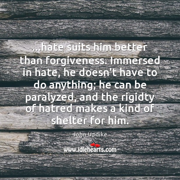 …hate suits him better than forgiveness. Immersed in hate, he doesn’t have 