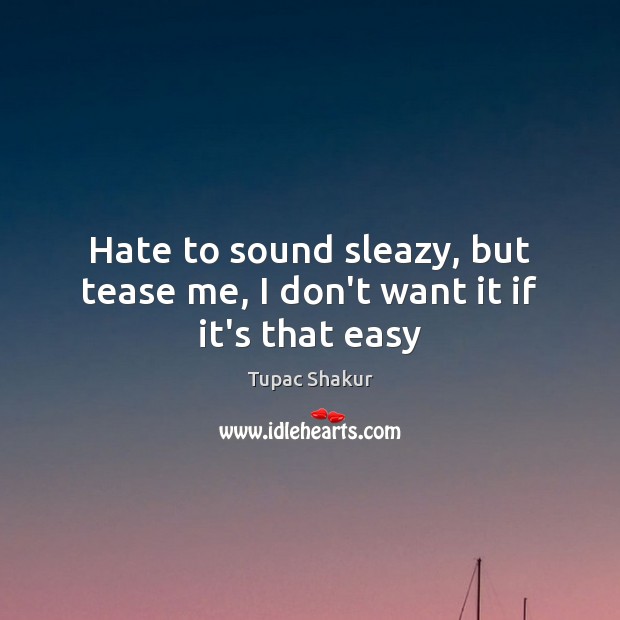 Hate to sound sleazy, but tease me, I don’t want it if it’s that easy Tupac Shakur Picture Quote