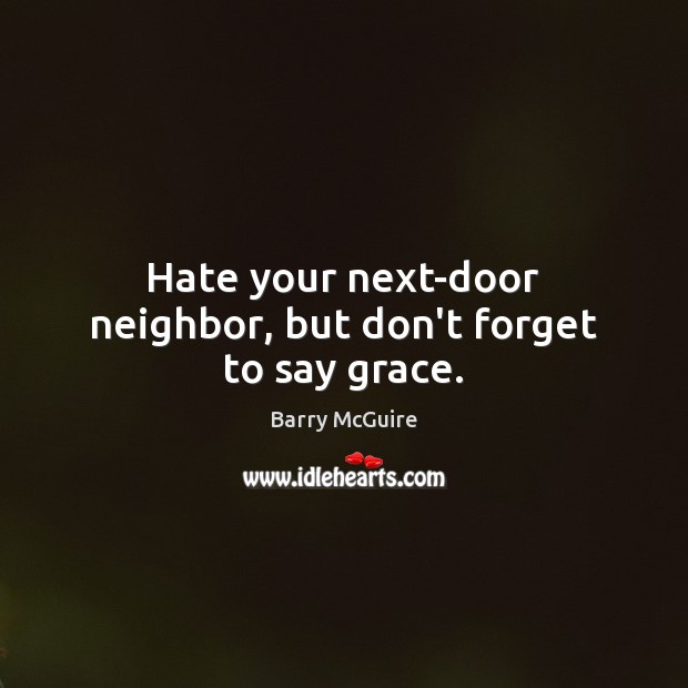 Hate your next-door neighbor, but don’t forget to say grace. Barry McGuire Picture Quote