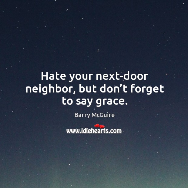 Hate your next-door neighbor, but don’t forget to say grace. Barry McGuire Picture Quote