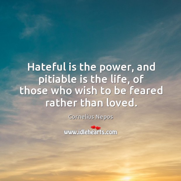 Hateful is the power, and pitiable is the life, of those who wish to be feared rather than loved. Cornelius Nepos Picture Quote