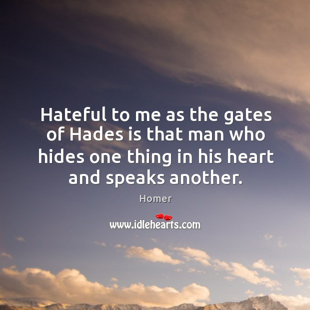 Hateful to me as the gates of hades is that man who hides one thing in his heart and speaks another. Homer Picture Quote