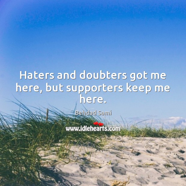 Haters and doubters got me here, but supporters keep me here. Behdad Sami Picture Quote