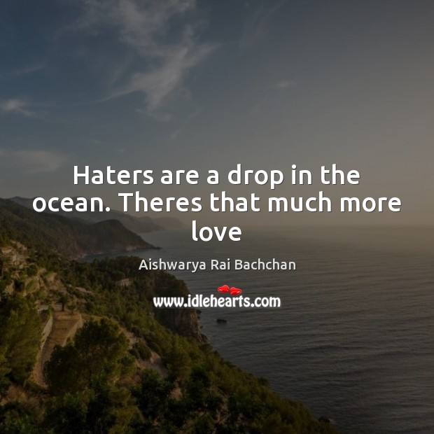 Haters are a drop in the ocean. Theres that much more love Aishwarya Rai Bachchan Picture Quote