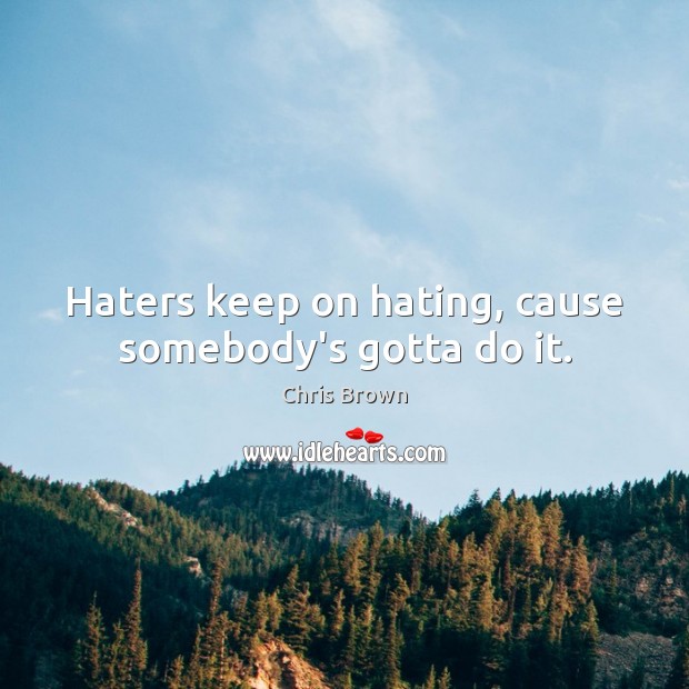 Haters keep on hating, cause somebody’s gotta do it. Image