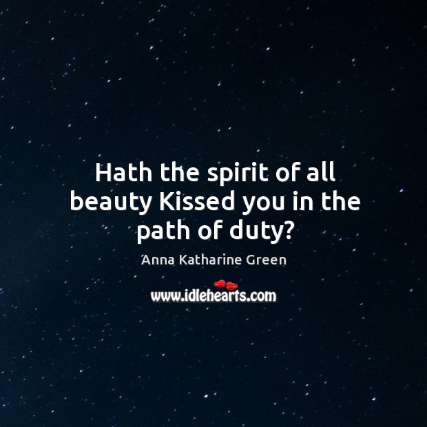 Hath the spirit of all beauty kissed you in the path of duty? Anna Katharine Green Picture Quote
