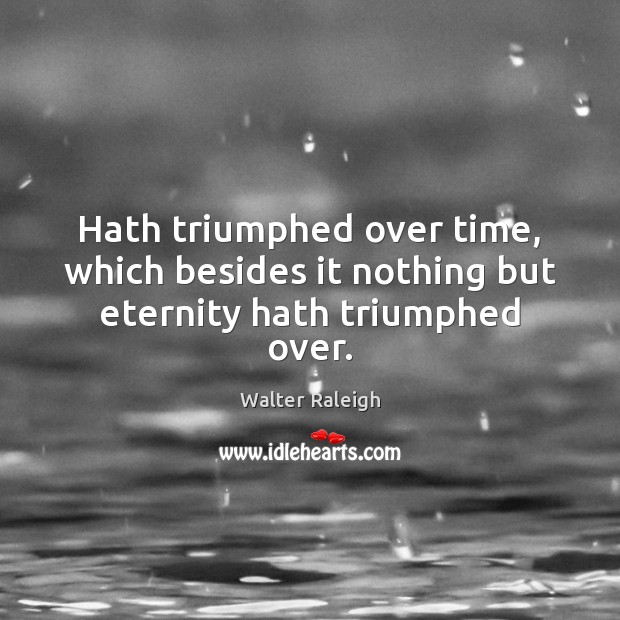 Hath triumphed over time, which besides it nothing but eternity hath triumphed over. Walter Raleigh Picture Quote