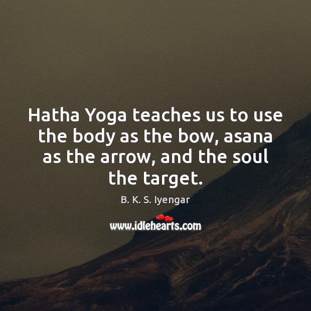 Hatha Yoga teaches us to use the body as the bow, asana B. K. S. Iyengar Picture Quote
