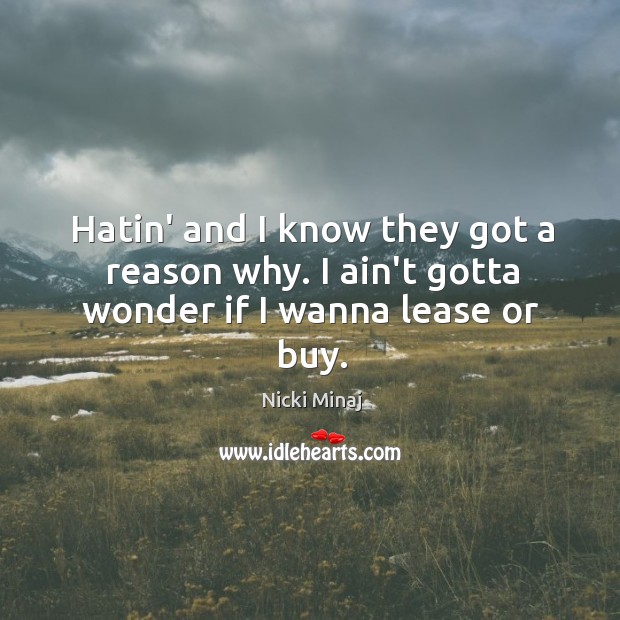 Hatin’ and I know they got a reason why. I ain’t gotta wonder if I wanna lease or buy. Nicki Minaj Picture Quote