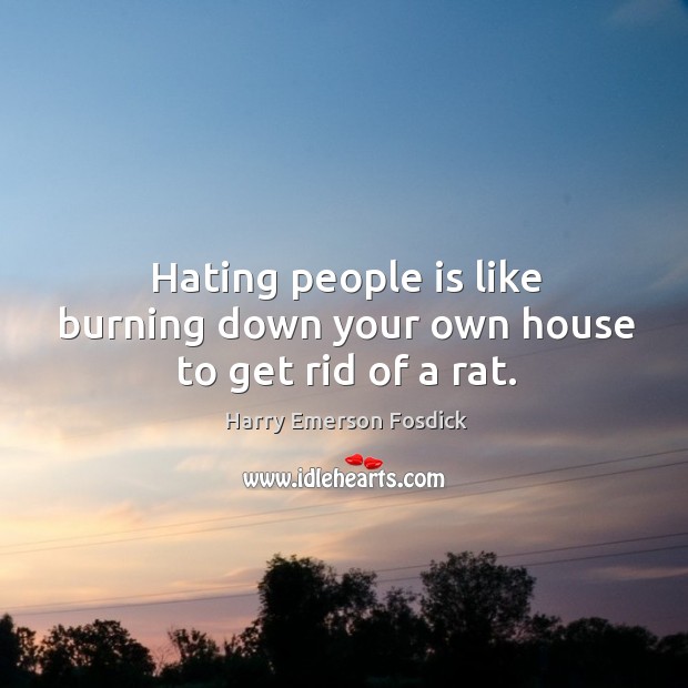 Hating people is like burning down your own house to get rid of a rat. Harry Emerson Fosdick Picture Quote