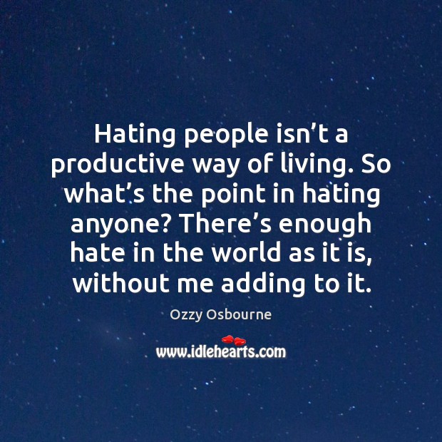 Hating people isn’t a productive way of living. So what’s Ozzy Osbourne Picture Quote